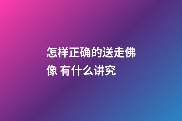 怎样正确的送走佛像 有什么讲究